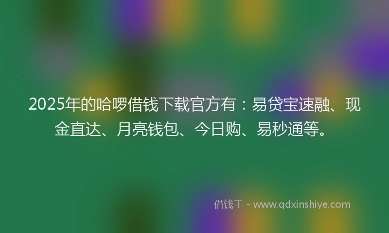 2025年的哈啰借钱下载官方有:易贷宝速融、现金直达、月亮钱包、今日购、易秒通等。