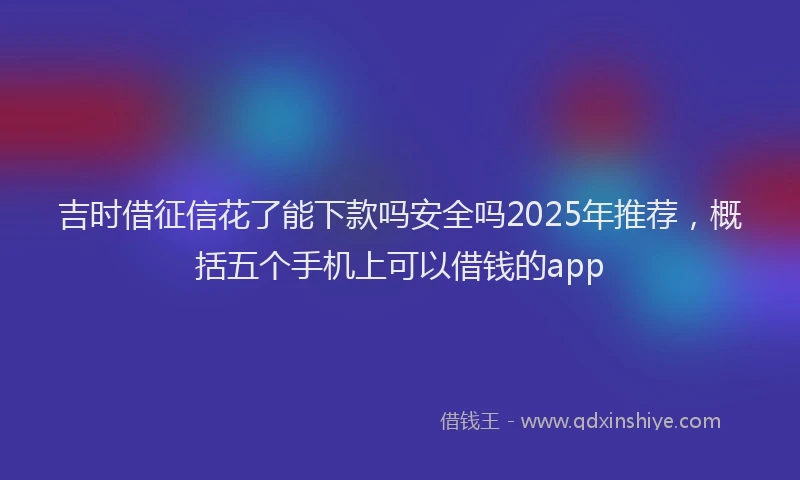 吉时借征信花了能下款吗安全吗2025年推荐，概括五个手机上可以借钱的app