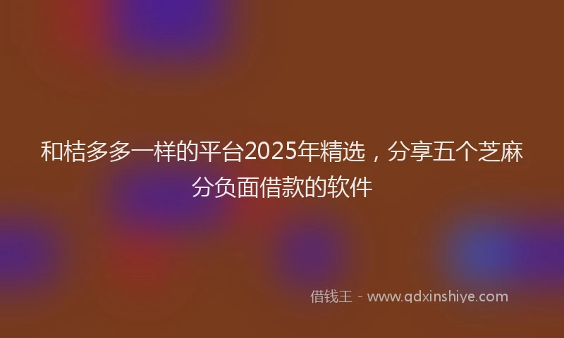 和桔多多一样的平台2025年精选，分享五个芝麻分负面借款的软件