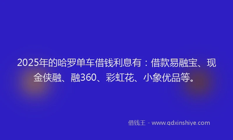 2025年的哈罗单车借钱利息有：借款易融宝、现金侠融、融360、彩虹花、小象优品等。