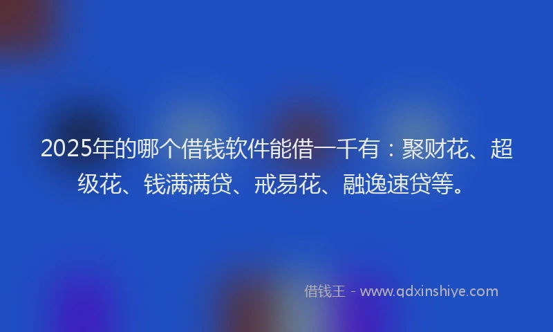 2025年的哪个借钱软件能借一千有：聚财花、超级花、钱满满贷、戒易花、融逸速贷等。