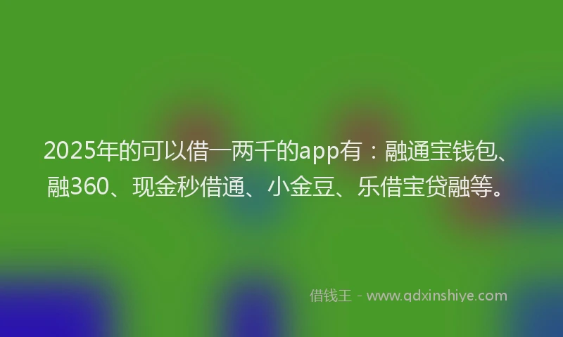 2025年的可以借一两千的app有：融通宝钱包、融360、现金秒借通、小金豆、乐借宝贷融等。