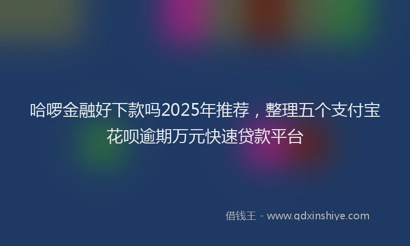 哈啰金融好下款吗2025年推荐，整理五个支付宝花呗逾期万元快速贷款平台