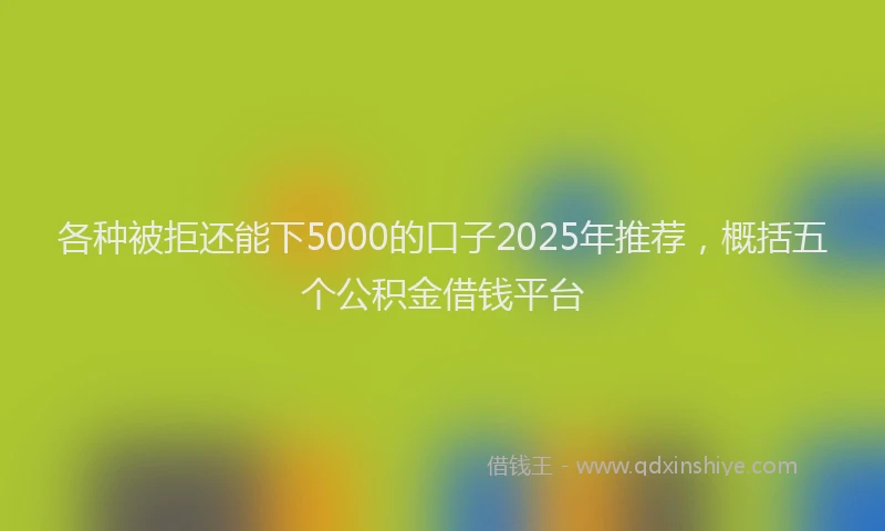 各种被拒还能下5000的口子2025年推荐，概括五个公积金借钱平台