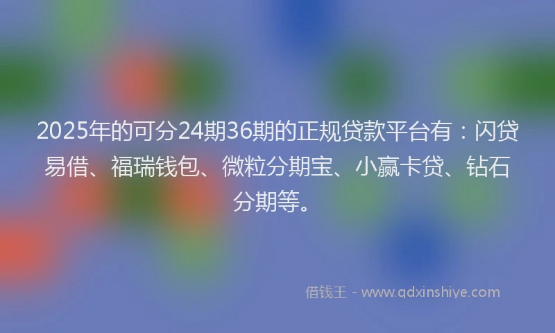 2025年的可分24期36期的正规贷款平台有：闪贷易借、福瑞钱包、微粒分期宝、小赢卡贷、钻石分期等。