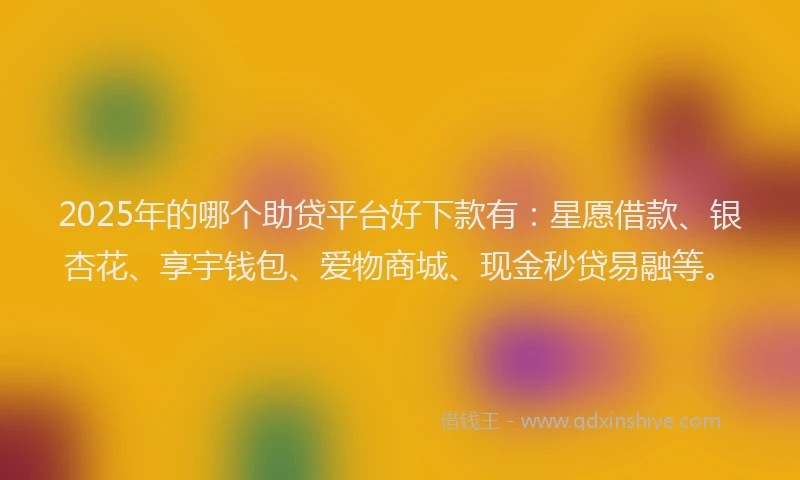 2025年的哪个助贷平台好下款有：星愿借款、银杏花、享宇钱包、爱物商城、现金秒贷易融等。