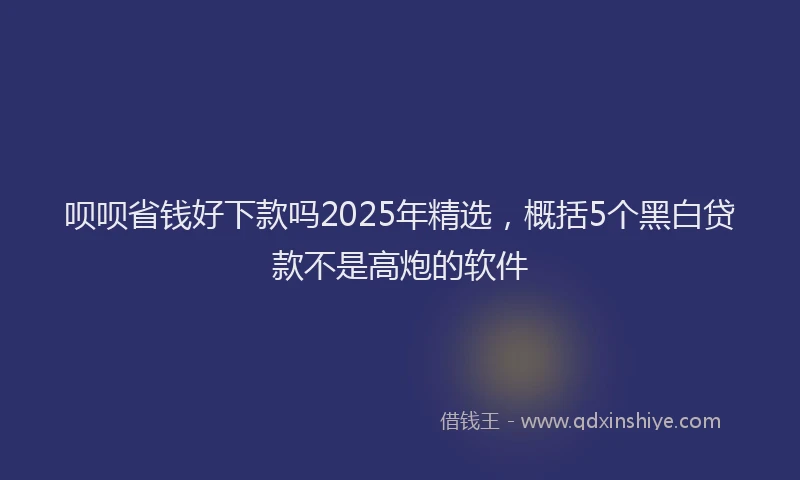 呗呗省钱好下款吗2025年精选，概括5个黑白贷款不是高炮的软件
