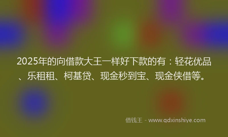2025年的向借款大王一样好下款的有：轻花优品、乐租租、柯基贷、现金秒到宝、现金侠借等。