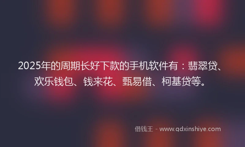 2025年的周期长好下款的手机软件有：翡翠贷、欢乐钱包、钱来花、甄易借、柯基贷等。