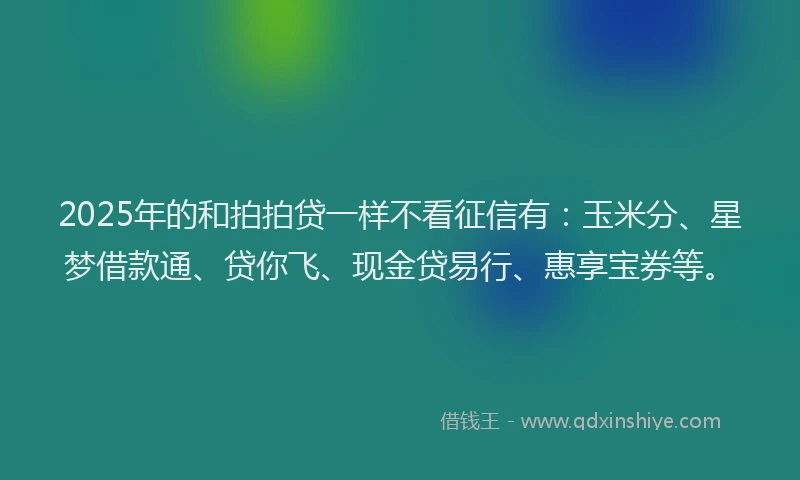 2025年的和拍拍贷一样不看征信有：玉米分、星梦借款通、贷你飞、现金贷易行、惠享宝券等。