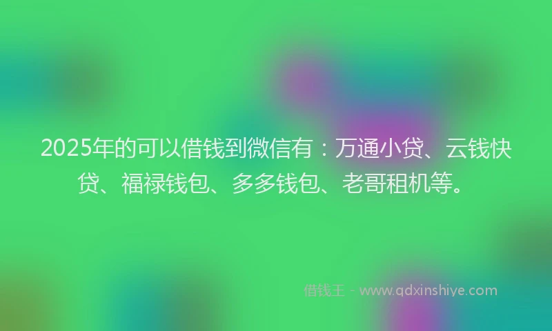 2025年的可以借钱到微信有：万通小贷、云钱快贷、福禄钱包、多多钱包、老哥租机等。