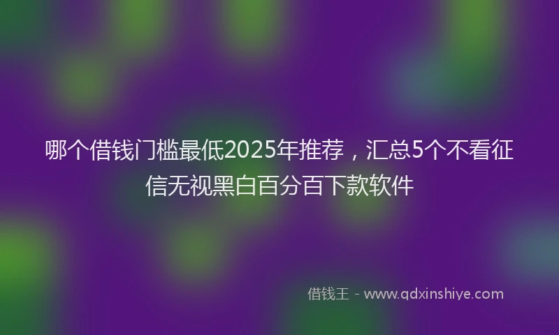 哪个借钱门槛最低2025年推荐，汇总5个不看征信无视黑白百分百下款软件