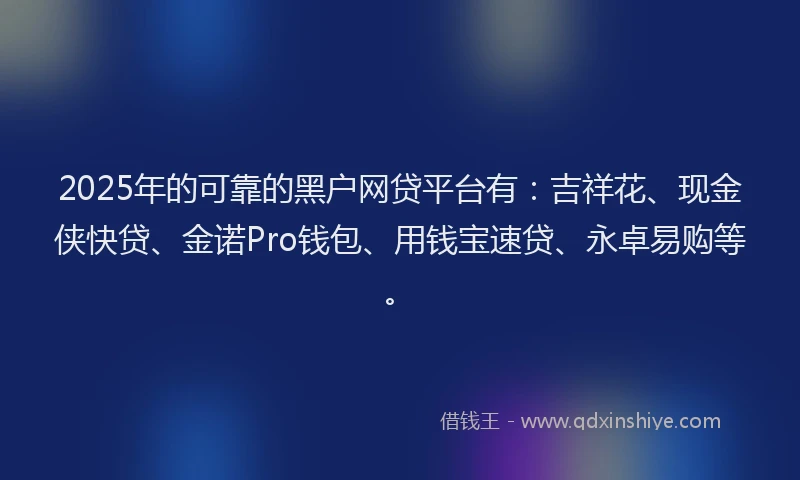 2025年的可靠的黑户网贷平台有：吉祥花、现金侠快贷、金诺Pro钱包、用钱宝速贷、永卓易购等。