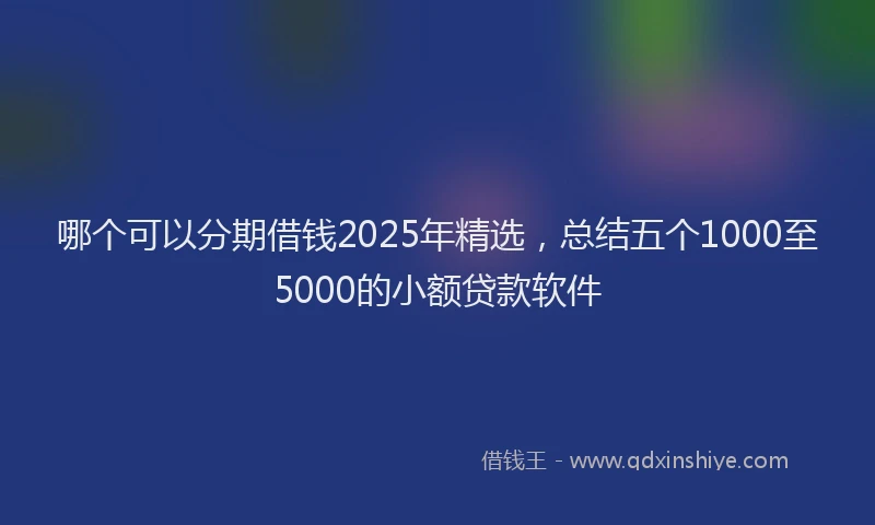 哪个可以分期借钱2025年精选，总结五个1000至5000的小额贷款软件