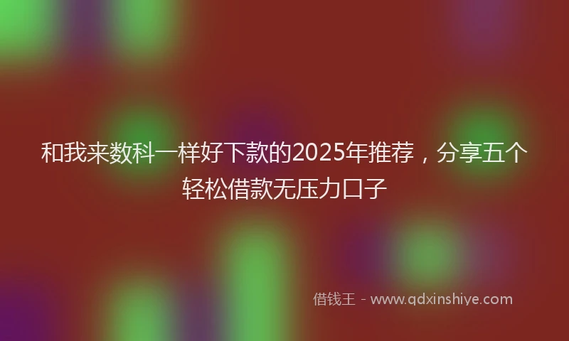 和我来数科一样好下款的2025年推荐，分享五个轻松借款无压力口子