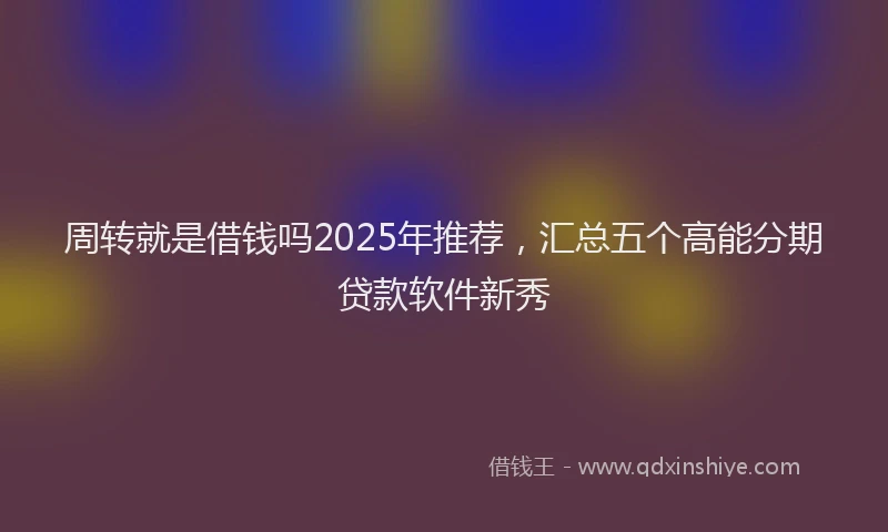 周转就是借钱吗2025年推荐，汇总五个高能分期贷款软件新秀
