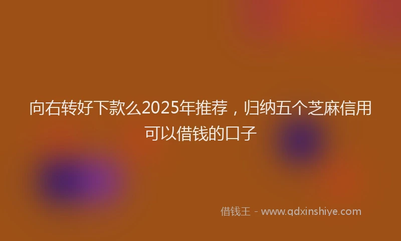 向右转好下款么2025年推荐，归纳五个芝麻信用可以借钱的口子