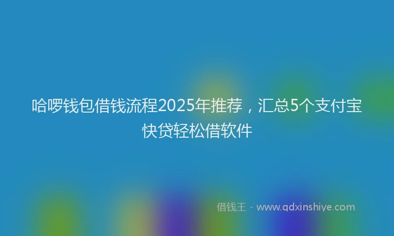 哈啰钱包借钱流程2025年推荐，汇总5个支付宝快贷轻松借软件
