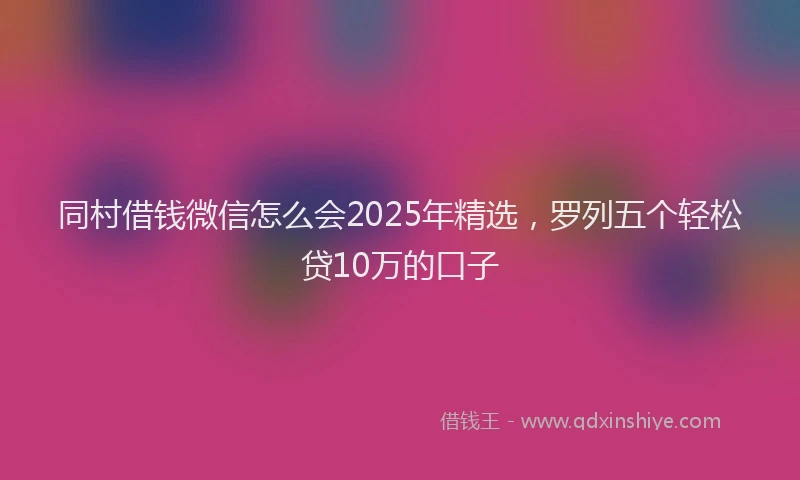 同村借钱微信怎么会2025年精选，罗列五个轻松贷10万的口子