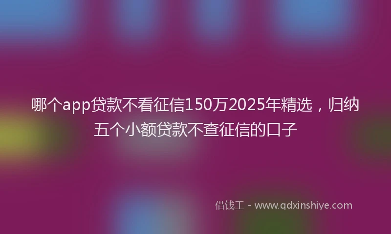 哪个app贷款不看征信150万2025年精选，归纳五个小额贷款不查征信的口子