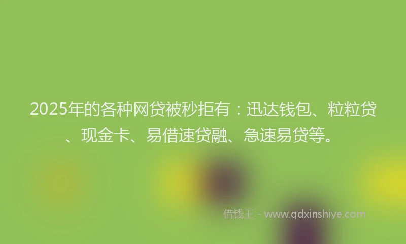 2025年的各种网贷被秒拒有：迅达钱包、粒粒贷、现金卡、易借速贷融、急速易贷等。