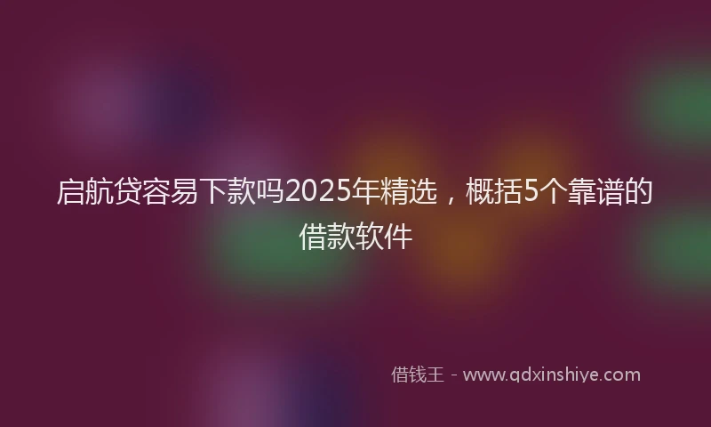 启航贷容易下款吗2025年精选，概括5个靠谱的借款软件