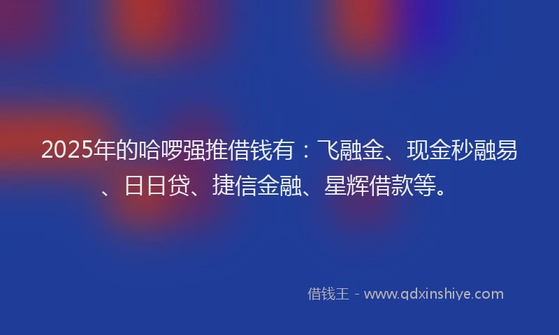 2025年的哈啰强推借钱有：飞融金、现金秒融易、日日贷、捷信金融、星辉借款等。
