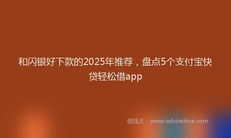 和闪银好下款的2025年推荐，盘点5个支付宝快贷轻松借app