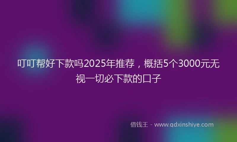 叮叮帮好下款吗2025年推荐，概括5个3000元无视一切必下款的口子