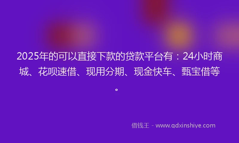 2025年的可以直接下款的贷款平台有：24小时商城、花呗速借、现用分期、现金快车、甄宝借等。