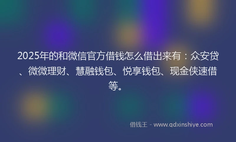 2025年的和微信官方借钱怎么借出来有：众安贷、微微理财、慧融钱包、悦享钱包、现金侠速借等。