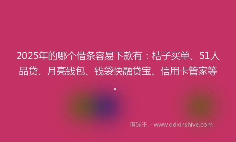 2025年的哪个借条容易下款有：桔子买单、51人品贷、月亮钱包、钱袋快融贷宝、信用卡管家等。