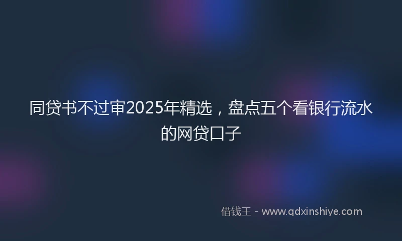 同贷书不过审2025年精选，盘点五个看银行流水的网贷口子