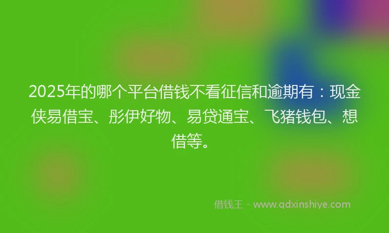 2025年的哪个平台借钱不看征信和逾期有：现金侠易借宝、彤伊好物、易贷通宝、飞猪钱包、想借等。