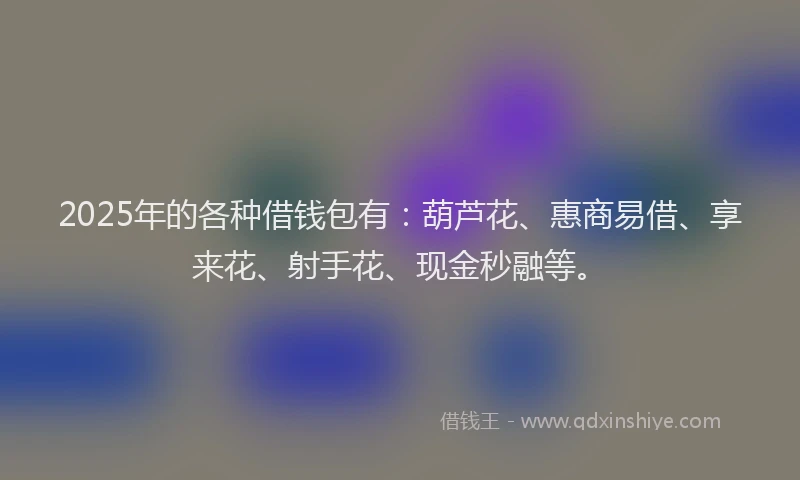 2025年的各种借钱包有：葫芦花、惠商易借、享来花、射手花、现金秒融等。
