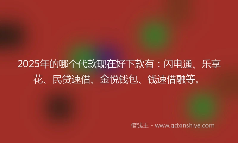 2025年的哪个代款现在好下款有：闪电通、乐享花、民贷速借、金悦钱包、钱速借融等。