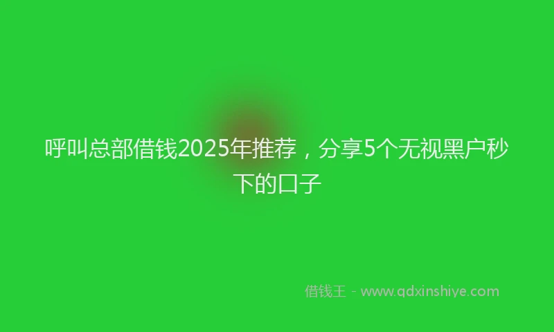 呼叫总部借钱2025年推荐，分享5个无视黑户秒下的口子