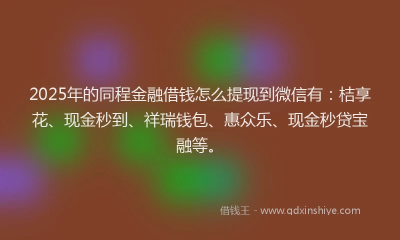 2025年的同程金融借钱怎么提现到微信有：桔享花、现金秒到、祥瑞钱包、惠众乐、现金秒贷宝融等。