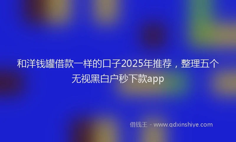 和洋钱罐借款一样的口子2025年推荐，整理五个无视黑白户秒下款app
