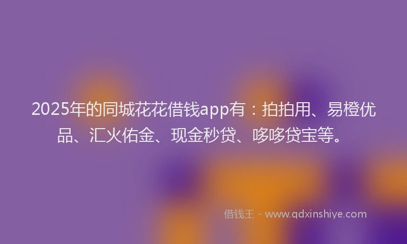 2025年的同城花花借钱app有：拍拍用、易橙优品、汇火佑金、现金秒贷、哆哆贷宝等。
