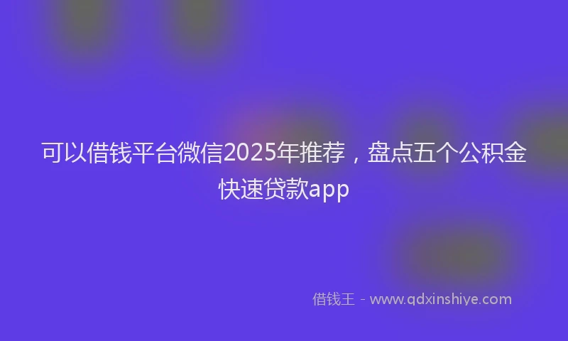 可以借钱平台微信2025年推荐，盘点五个公积金快速贷款app