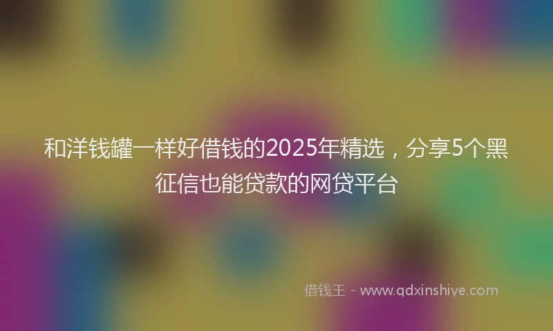 和洋钱罐一样好借钱的2025年精选，分享5个黑征信也能贷款的网贷平台