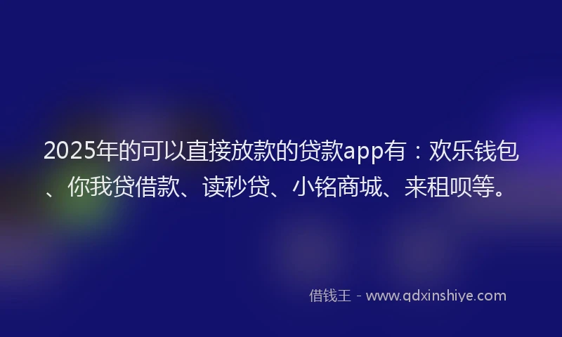 2025年的可以直接放款的贷款app有：欢乐钱包、你我贷借款、读秒贷、小铭商城、来租呗等。