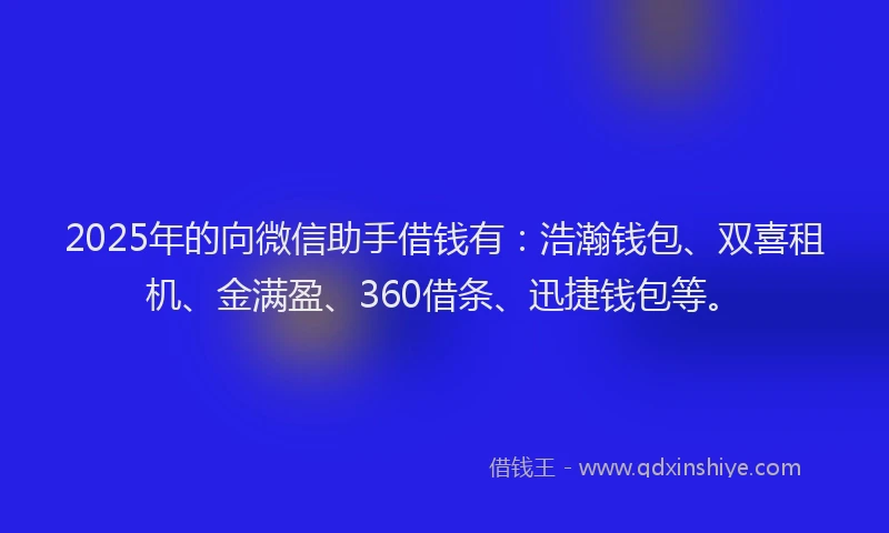 2025年的向微信助手借钱有：浩瀚钱包、双喜租机、金满盈、360借条、迅捷钱包等。