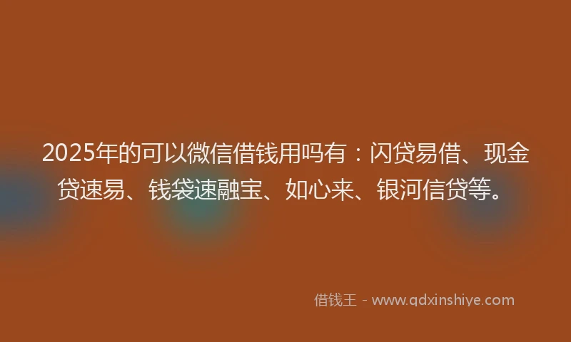 2025年的可以微信借钱用吗有：闪贷易借、现金贷速易、钱袋速融宝、如心来、银河信贷等。