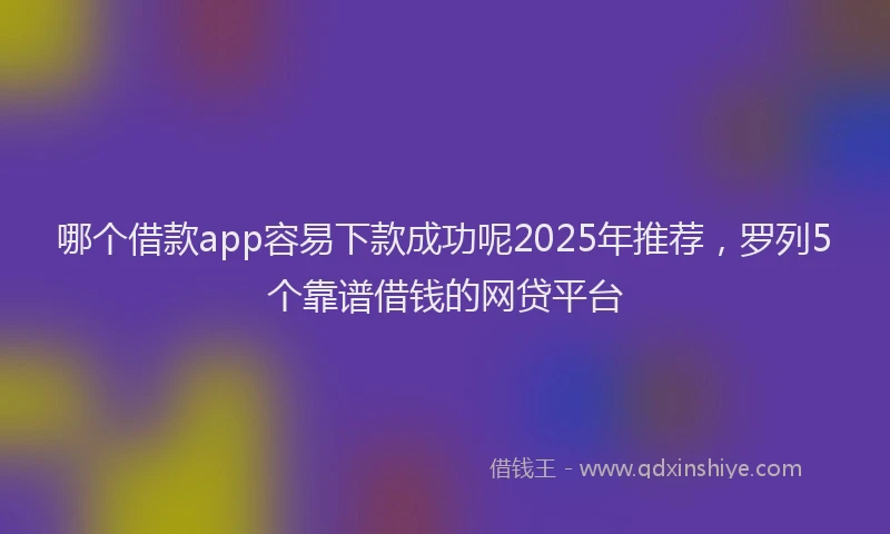 哪个借款app容易下款成功呢2025年推荐，罗列5个靠谱借钱的网贷平台