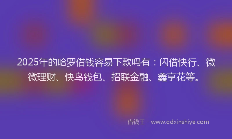 2025年的哈罗借钱容易下款吗有:闪借快行、微微理财、快鸟钱包、招联金融、鑫享花等。