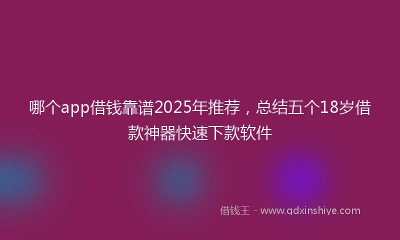 哪个app借钱靠谱2025年推荐，总结五个18岁借款神器快速下款软件