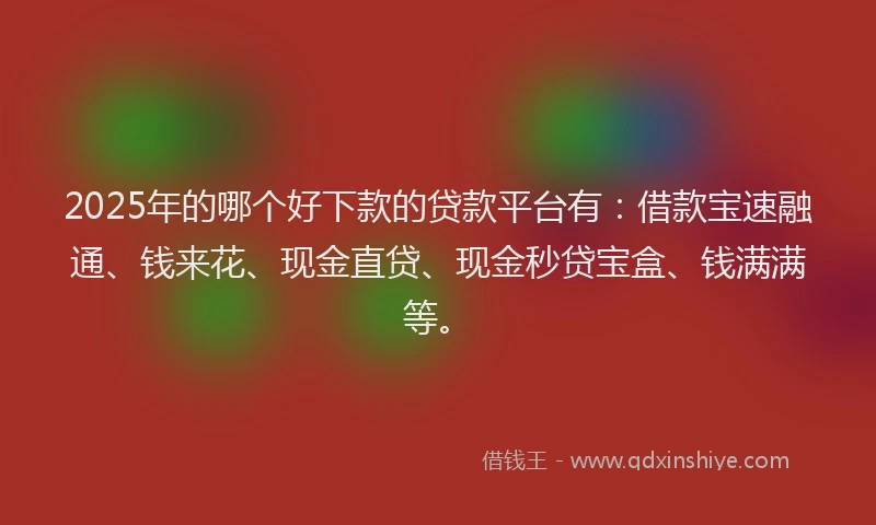 2025年的哪个好下款的贷款平台有：借款宝速融通、钱来花、现金直贷、现金秒贷宝盒、钱满满等。