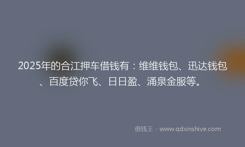2025年的合江押车借钱有：维维钱包、迅达钱包、百度贷你飞、日日盈、涌泉金服等。